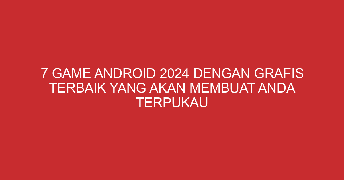7 Game Android 2024 dengan Grafis Terbaik yang Akan Membuat Anda Terpukau